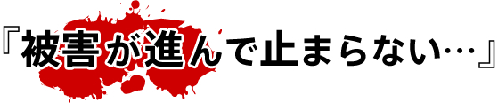 『被害が進んで止まらない…』